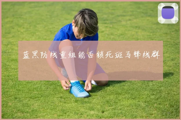 蓝黑防线重组能否锁死斑马锋线群