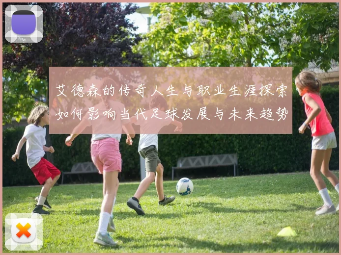 艾德森的传奇人生与职业生涯探索如何影响当代足球发展与未来趋势