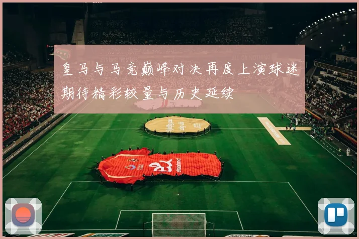 皇马与马竞巅峰对决再度上演球迷期待精彩较量与历史延续