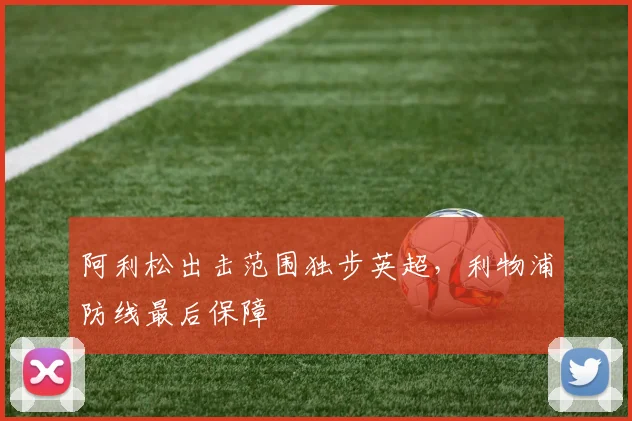 阿利松出击范围独步英超，利物浦防线最后保障