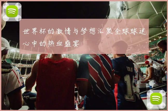 世界杯的激情与梦想汇聚全球球迷心中的热血盛宴