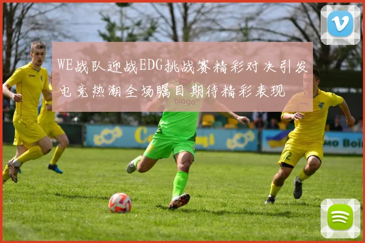 WE战队迎战EDG挑战赛精彩对决引发电竞热潮全场瞩目期待精彩表现