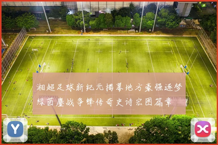 湘超足球新纪元揭幕地方豪强逐梦绿茵鏖战争锋传奇史诗宏图篇章