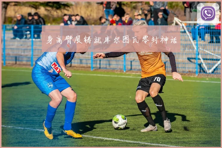 身高臂展铸就库尔图瓦零封神话