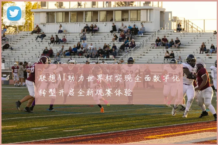 联想AI助力世界杯实现全面数字化转型开启全新观赛体验