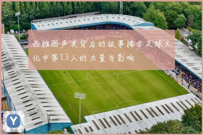 西雅图声浪背后的故事揭示足球文化中第13人的力量与影响
