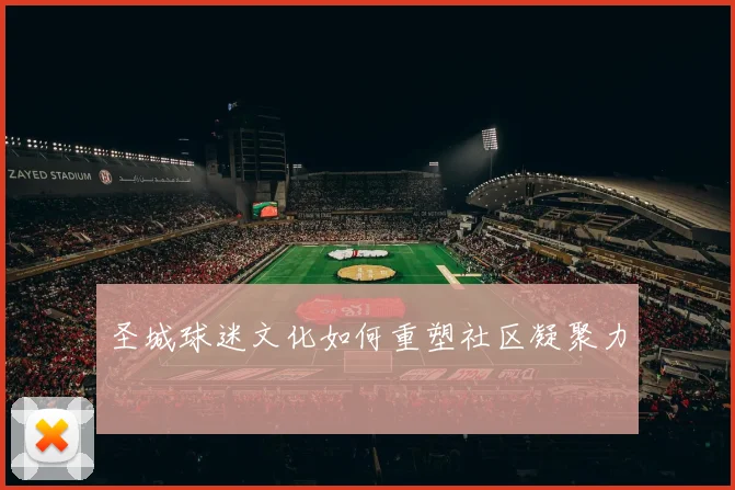 圣城球迷文化如何重塑社区凝聚力