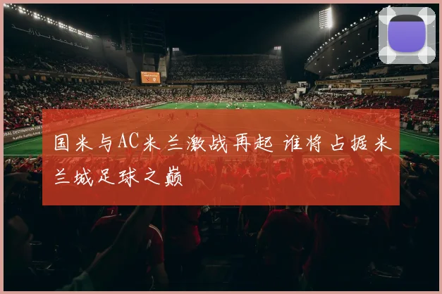 国米与AC米兰激战再起 谁将占据米兰城足球之巅