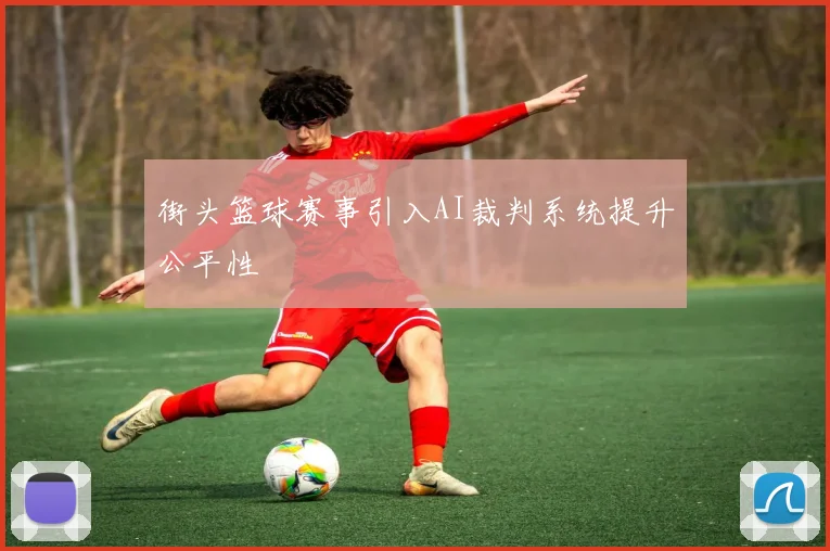 街头篮球赛事引入AI裁判系统提升公平性