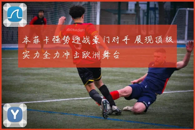 本菲卡强势迎战豪门对手 展现顶级实力全力冲击欧洲舞台