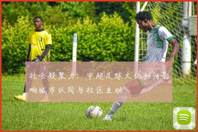 社会凝聚力：中超足球文化如何影响城市认同与社区互动