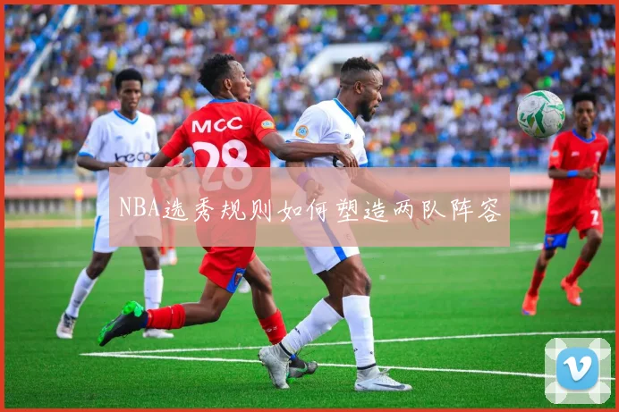 NBA选秀规则如何塑造两队阵容