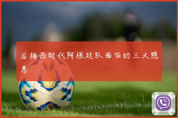 后梅西时代阿根廷队面临的三大隐患