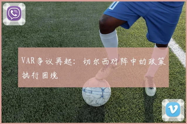 VAR争议再起：切尔西对阵中的政策执行困境